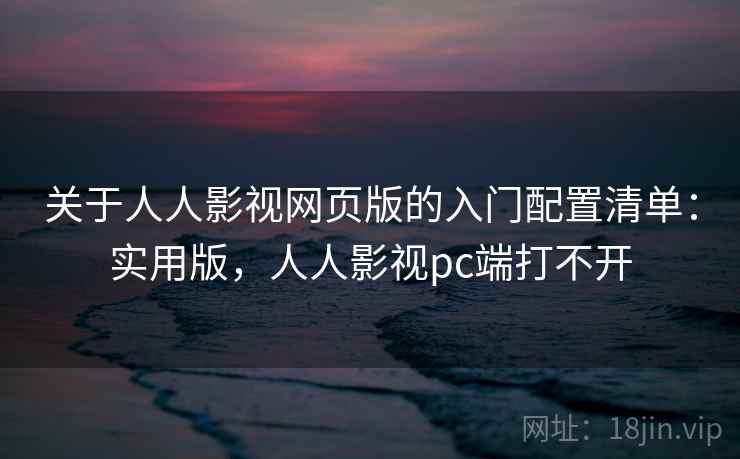 关于人人影视网页版的入门配置清单：实用版，人人影视pc端打不开