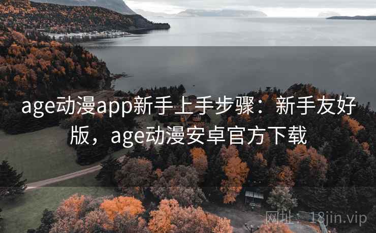 age动漫app新手上手步骤：新手友好版，age动漫安卓官方下载