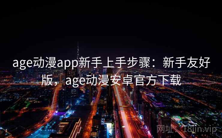 age动漫app新手上手步骤：新手友好版，age动漫安卓官方下载
