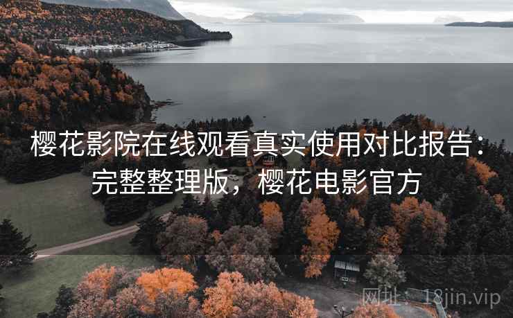 樱花影院在线观看真实使用对比报告：完整整理版，樱花电影官方