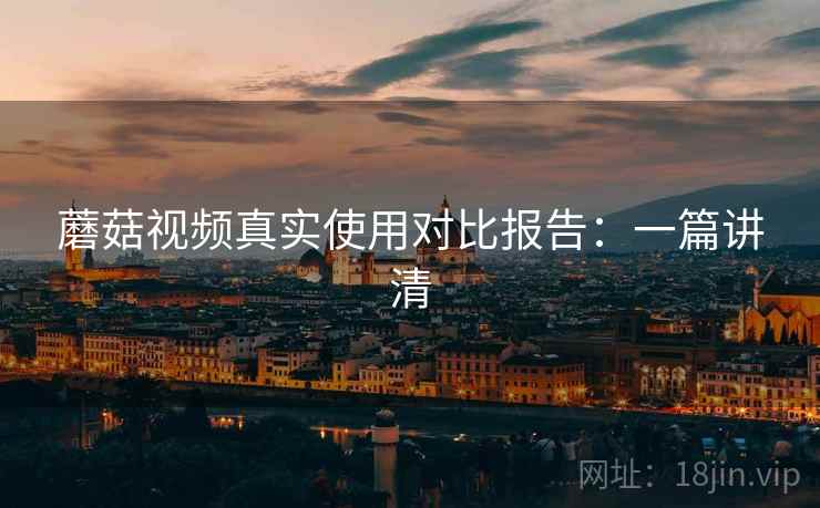 蘑菇视频真实使用对比报告：一篇讲清