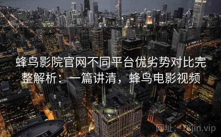 蜂鸟影院官网不同平台优劣势对比完整解析：一篇讲清，蜂鸟电影视频