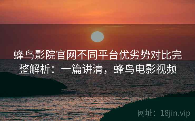 蜂鸟影院官网不同平台优劣势对比完整解析：一篇讲清，蜂鸟电影视频