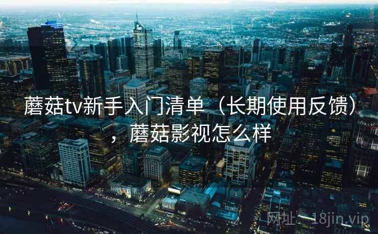 蘑菇tv新手入门清单（长期使用反馈），蘑菇影视怎么样
