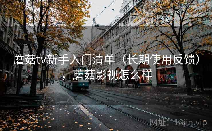 蘑菇tv新手入门清单(长期使用反馈),蘑菇影视怎么样 蘑菇tv新手入门清单(长期使用反馈),蘑菇影视怎么样
