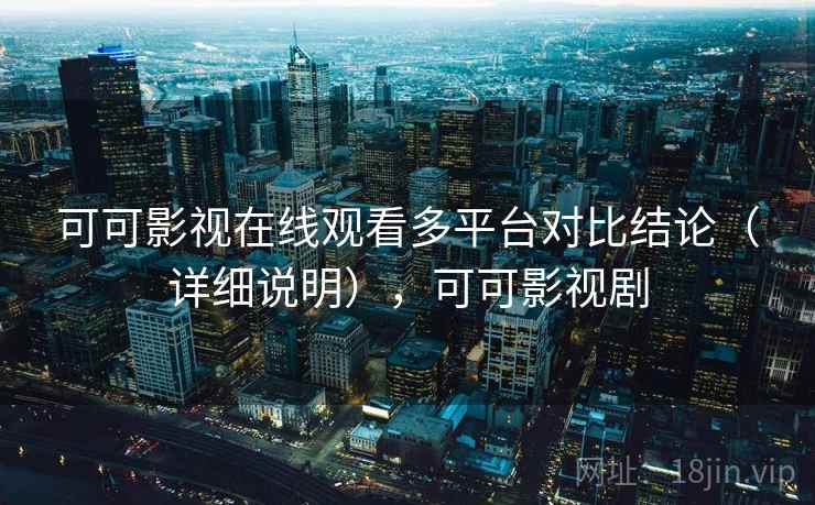 可可影视在线观看多平台对比结论（详细说明），可可影视剧