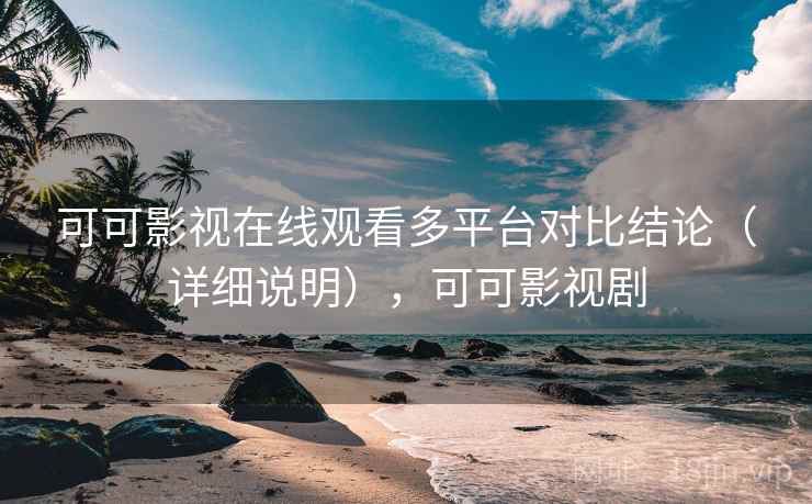可可影视在线观看多平台对比结论（详细说明），可可影视剧
