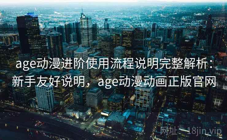 age动漫进阶使用流程说明完整解析：新手友好说明，age动漫动画正版官网
