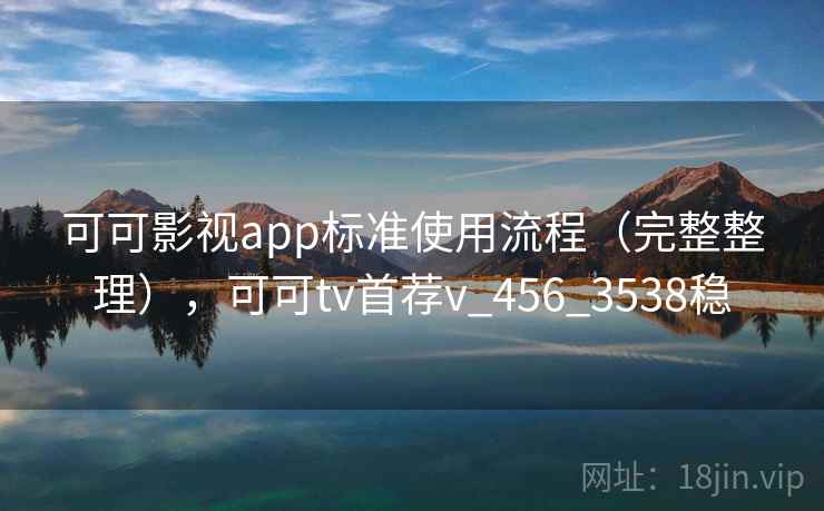 可可影视app标准使用流程（完整整理），可可tv首荐v_456_3538稳