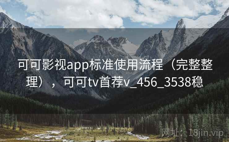 可可影视app标准使用流程（完整整理），可可tv首荐v_456_3538稳