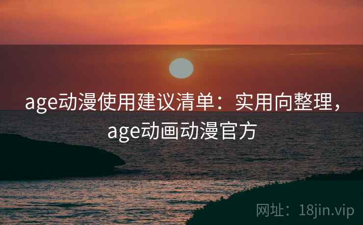 age动漫使用建议清单：实用向整理，age动画动漫官方