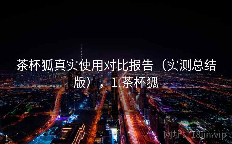 茶杯狐真实使用对比报告（实测总结版），1.茶杯狐