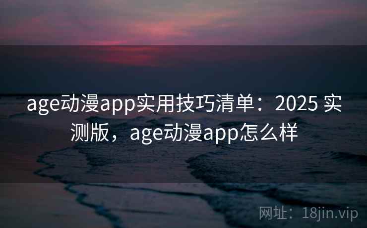 age动漫app实用技巧清单：2025 实测版，age动漫app怎么样