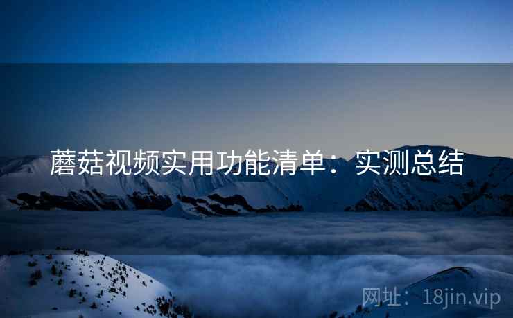 蘑菇视频实用功能清单：实测总结