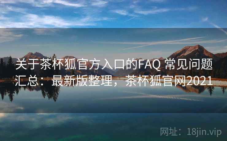 关于茶杯狐官方入口的FAQ 常见问题汇总:最新版整理,茶杯狐官网2021 关于茶杯狐官方入口的FAQ 常见问题汇总:最新版整理,茶杯狐官网2021