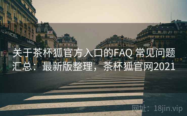 关于茶杯狐官方入口的FAQ 常见问题汇总：最新版整理，茶杯狐官网2021