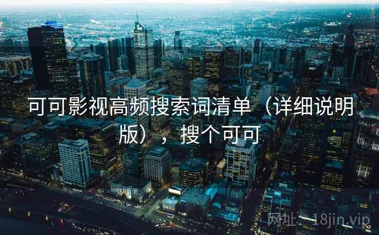 可可影视高频搜索词清单(详细说明版),搜个可可 可可影视高频搜索词清单(详细说明版),搜个可可