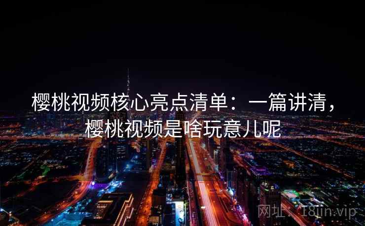 樱桃视频核心亮点清单:一篇讲清,樱桃视频是啥玩意儿呢 樱桃视频核心亮点清单:一篇讲清,樱桃视频是啥玩意儿呢