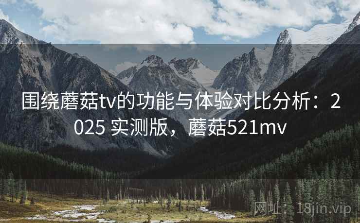 围绕蘑菇tv的功能与体验对比分析:2025 实测版,蘑菇521mv 围绕蘑菇tv的功能与体验对比分析:2025 实测版,蘑菇521mv