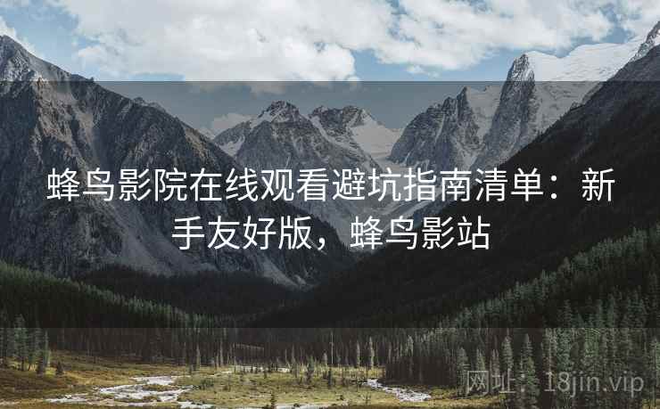 蜂鸟影院在线观看避坑指南清单：新手友好版，蜂鸟影站