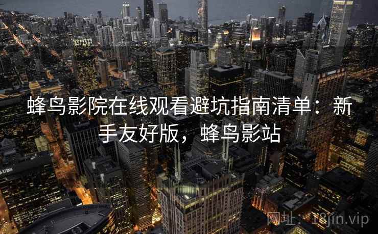 蜂鸟影院在线观看避坑指南清单:新手友好版,蜂鸟影站 蜂鸟影院在线观看避坑指南清单:新手友好版,蜂鸟影站