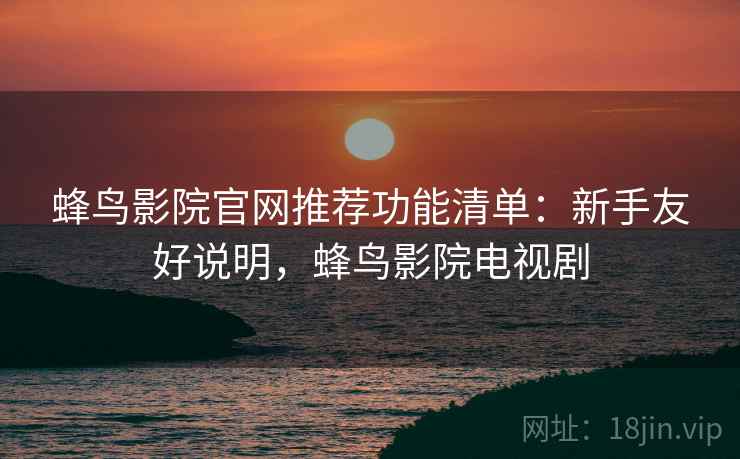 蜂鸟影院官网推荐功能清单：新手友好说明，蜂鸟影院电视剧