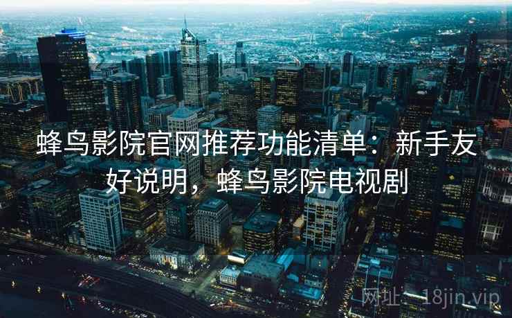 蜂鸟影院官网推荐功能清单：新手友好说明，蜂鸟影院电视剧