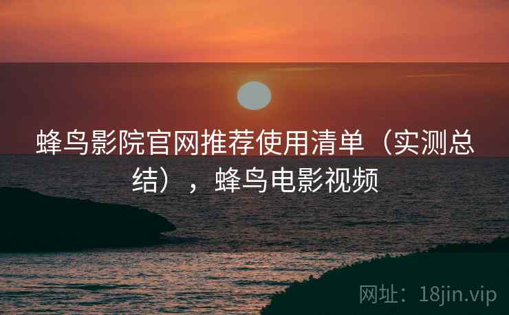 蜂鸟影院官网推荐使用清单(实测总结),蜂鸟电影视频 蜂鸟影院官网推荐使用清单(实测总结),蜂鸟电影视频