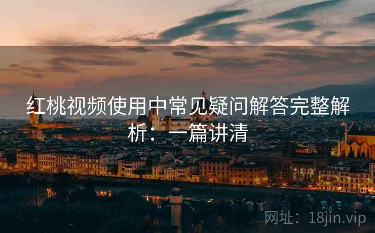 红桃视频使用中常见疑问解答完整解析:一篇讲清 红桃视频使用中常见疑问解答完整解析:一篇讲清