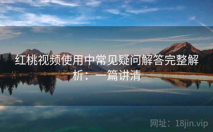 红桃视频使用中常见疑问解答完整解析：一篇讲清