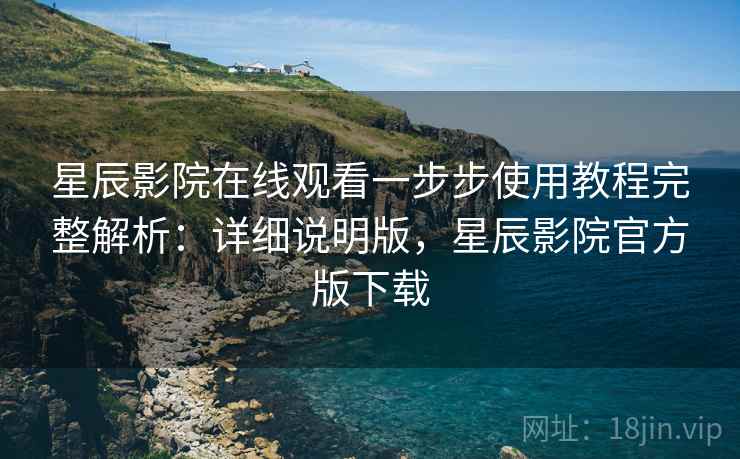 星辰影院在线观看一步步使用教程完整解析：详细说明版，星辰影院官方版下载