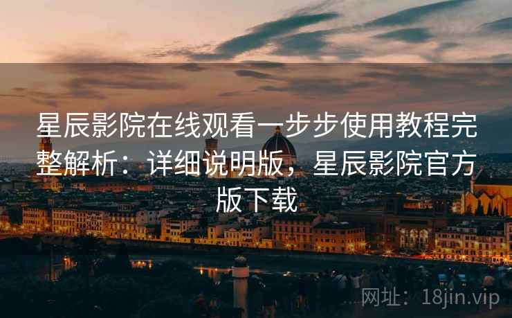 星辰影院在线观看一步步使用教程完整解析：详细说明版，星辰影院官方版下载