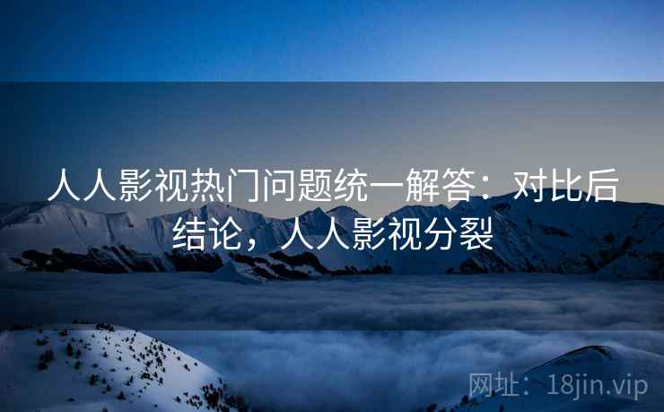 人人影视热门问题统一解答：对比后结论，人人影视分裂