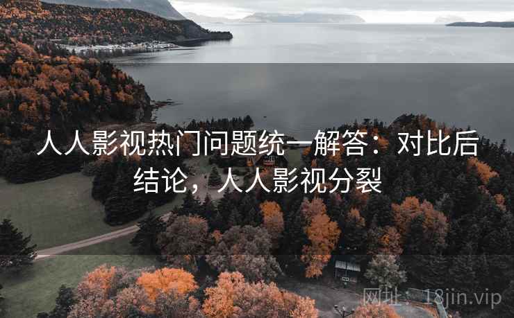 人人影视热门问题统一解答:对比后结论,人人影视分裂 人人影视热门问题统一解答:对比后结论,人人影视分裂