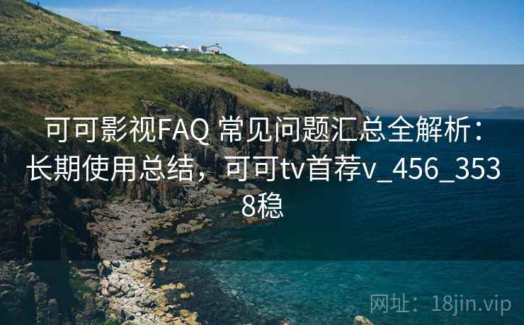 可可影视FAQ 常见问题汇总全解析:长期使用总结,可可tv首荐v_456_3538稳 可可影视FAQ 常见问题汇总全解析:长期使用总结,可可tv首荐v_456_3538稳