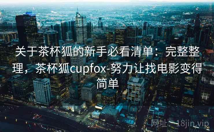 关于茶杯狐的新手必看清单:完整整理,茶杯狐cupfox-努力让找电影变得简单 关于茶杯狐的新手必看清单:完整整理,茶杯狐cupfox-努力让找电影变得简单