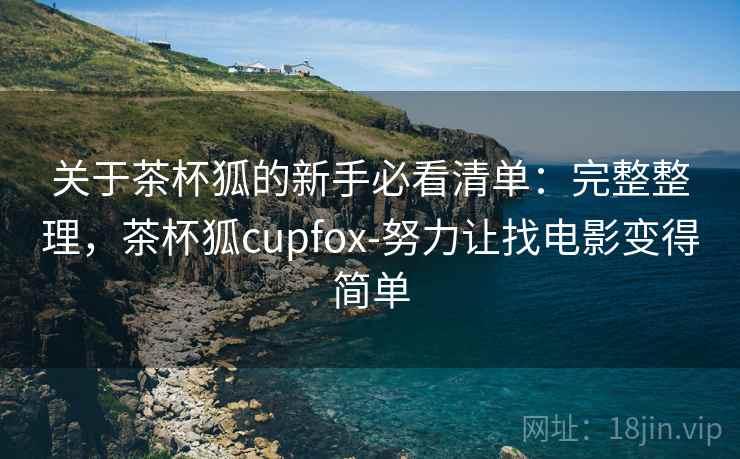 关于茶杯狐的新手必看清单：完整整理，茶杯狐cupfox-努力让找电影变得简单
