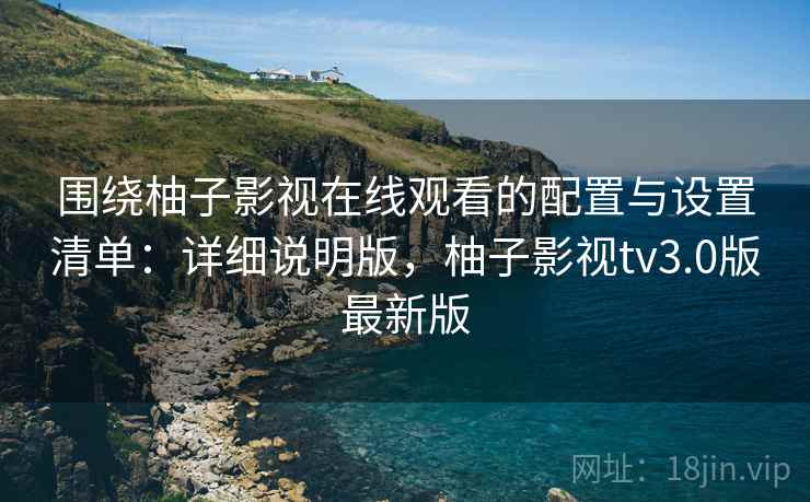 围绕柚子影视在线观看的配置与设置清单：详细说明版，柚子影视tv3.0版最新版