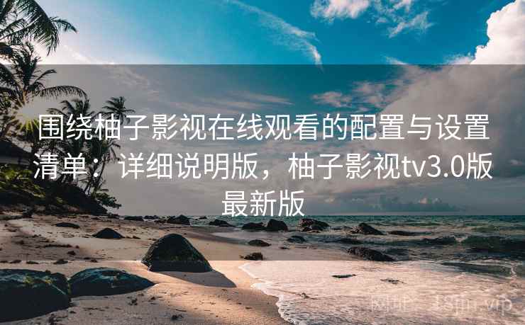 围绕柚子影视在线观看的配置与设置清单:详细说明版,柚子影视tv3.0版最新版 围绕柚子影视在线观看的配置与设置清单:详细说明版,柚子影视tv3.0版最新版