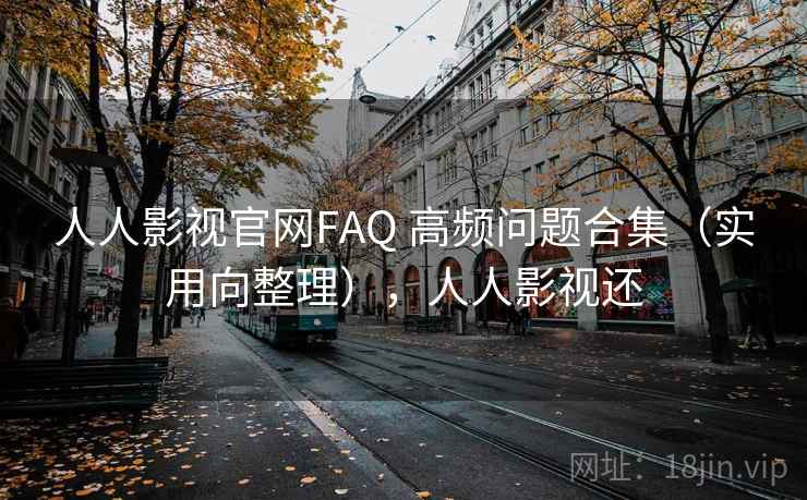 人人影视官网FAQ 高频问题合集（实用向整理），人人影视还