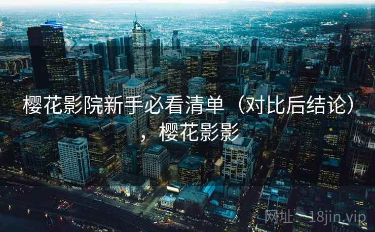 樱花影院新手必看清单（对比后结论），樱花影影