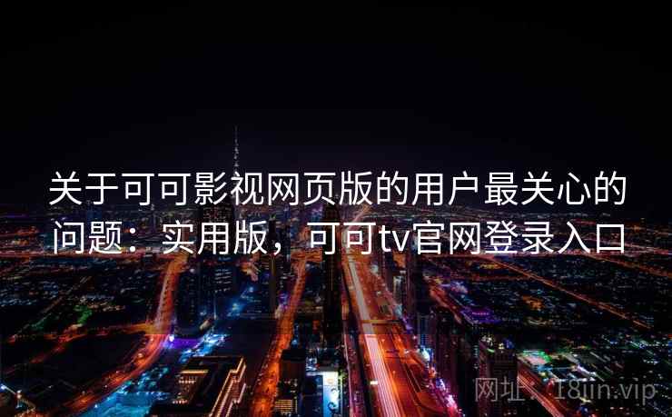 关于可可影视网页版的用户最关心的问题：实用版，可可tv官网登录入口