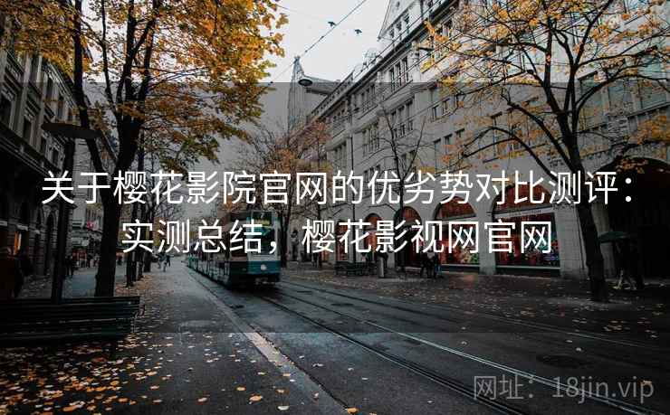 关于樱花影院官网的优劣势对比测评:实测总结,樱花影视网官网 关于樱花影院官网的优劣势对比测评:实测总结,樱花影视网官网