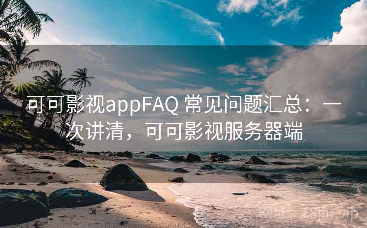 可可影视appFAQ 常见问题汇总：一次讲清，可可影视服务器端