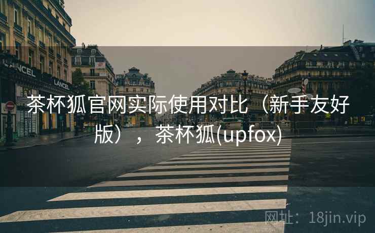 茶杯狐官网实际使用对比(新手友好版),茶杯狐(upfox) 茶杯狐官网实际使用对比(新手友好版),茶杯狐(upfox)