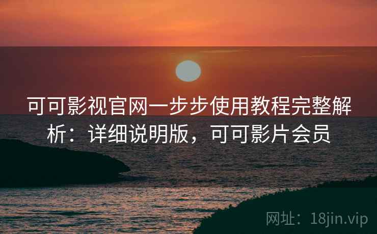 可可影视官网一步步使用教程完整解析：详细说明版，可可影片会员