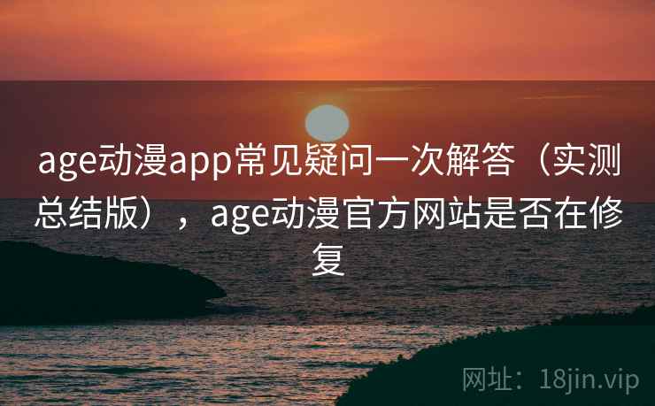 age动漫app常见疑问一次解答(实测总结版),age动漫官方网站是否在修复 age动漫app常见疑问一次解答(实测总结版),age动漫官方网站是否在修复