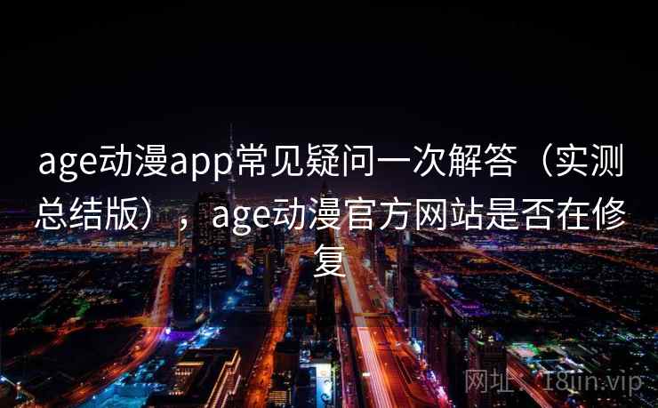 age动漫app常见疑问一次解答（实测总结版），age动漫官方网站是否在修复