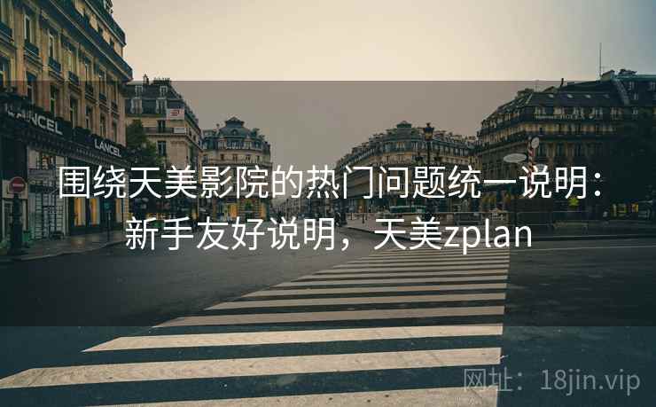 围绕天美影院的热门问题统一说明：新手友好说明，天美zplan
