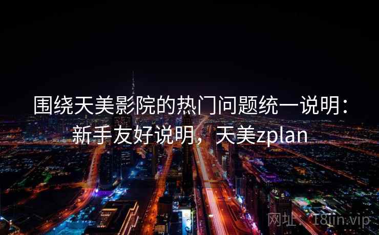 围绕天美影院的热门问题统一说明：新手友好说明，天美zplan